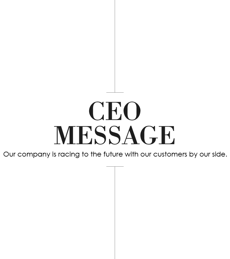 CEO MESSAGE Our company is racing into the future with our customers by our side.
